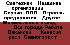 Сантехник › Название организации ­ Aqua-Сервис, ООО › Отрасль предприятия ­ Другое › Минимальный оклад ­ 50 000 - Все города Работа » Вакансии   . Хакасия респ.,Саяногорск г.